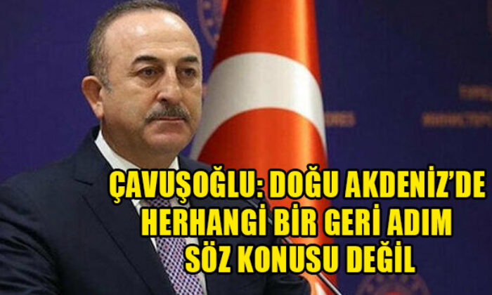 Mevlüt Çavuşoğlu: “Doğu Akdeniz’de herhangi bir geri adım söz konusu değil..”